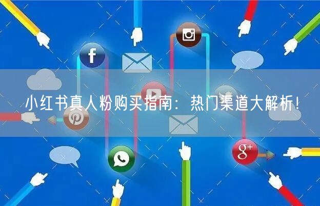 小红书真人粉购买指南：热门渠道大解析！