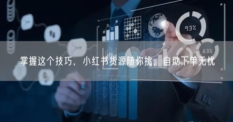 掌握这个技巧，小红书货源随你挑，自助下单无忧
