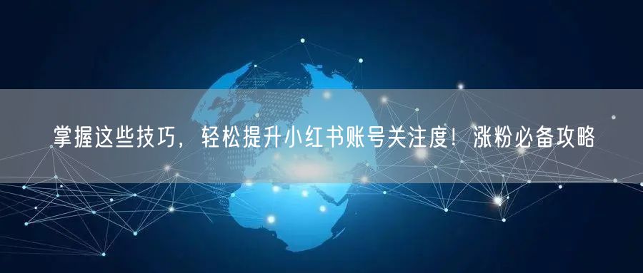 掌握这些技巧，轻松提升小红书账号关注度！涨粉必备攻略