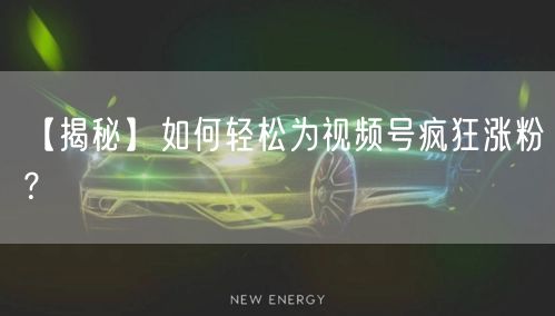 【揭秘】如何轻松为视频号疯狂涨粉？