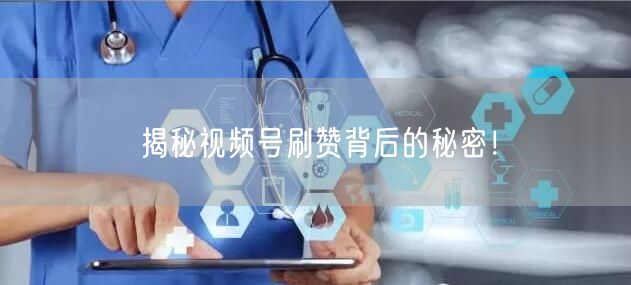 揭秘视频号刷赞背后的秘密！