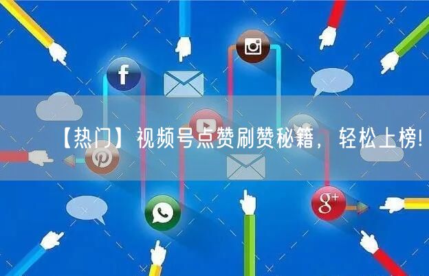 【热门】视频号点赞刷赞秘籍，轻松上榜!