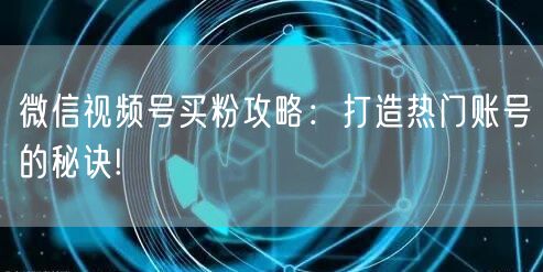 微信视频号买粉攻略：打造热门账号的秘诀!