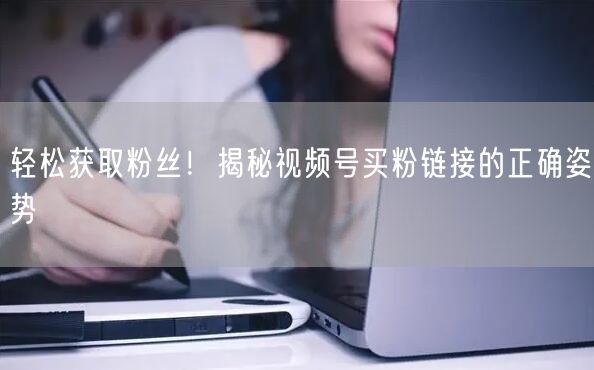 轻松获取粉丝！揭秘视频号买粉链接的正确姿势