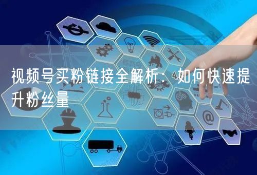 视频号买粉链接全解析：如何快速提升粉丝量