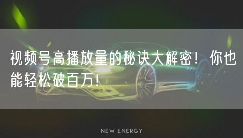 视频号高播放量的秘诀大解密！你也能轻松破百万！