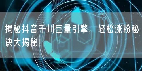 揭秘抖音千川巨量引擎，轻松涨粉秘诀大揭秘！