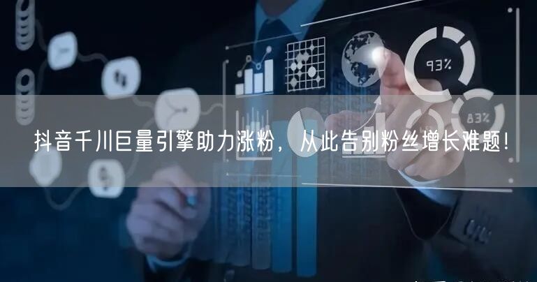 抖音千川巨量引擎助力涨粉，从此告别粉丝增长难题！