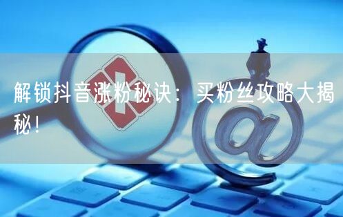解锁抖音涨粉秘诀：买粉丝攻略大揭秘！