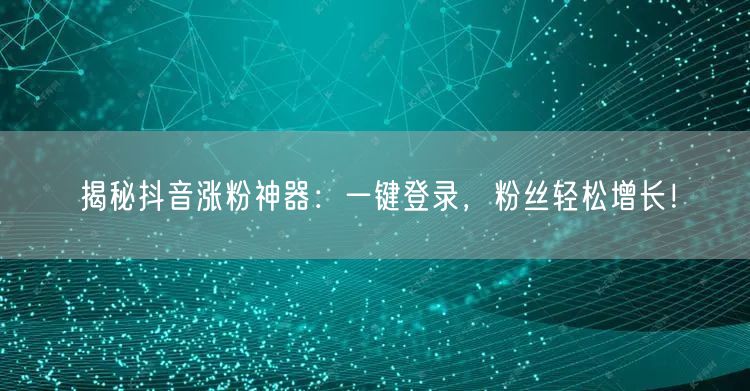 揭秘抖音涨粉神器：一键登录，粉丝轻松增长！