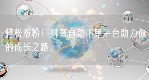 轻松涨粉！抖音自助下单平台助力你的成长之路