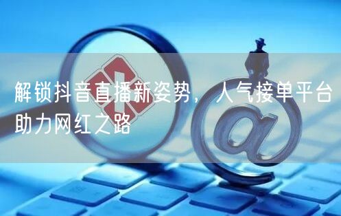 解锁抖音直播新姿势,人气接单平台助力网红之路