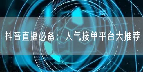 抖音直播必备:人气接单平台大推荐