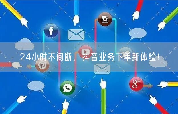 24小时不间断,抖音业务下单新体验!
