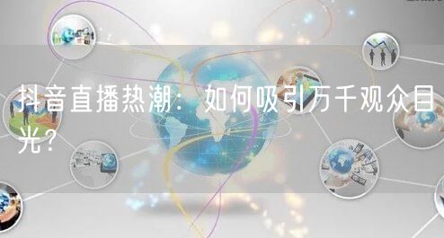 抖音直播热潮：如何吸引万千观众目光？