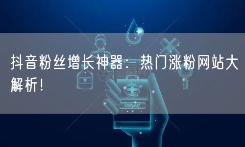 抖音粉丝增长神器：热门涨粉网站大解析！