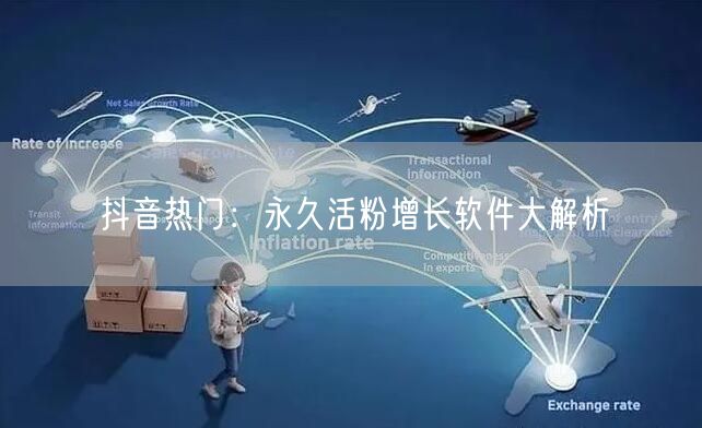 抖音热门：永久活粉增长软件大解析