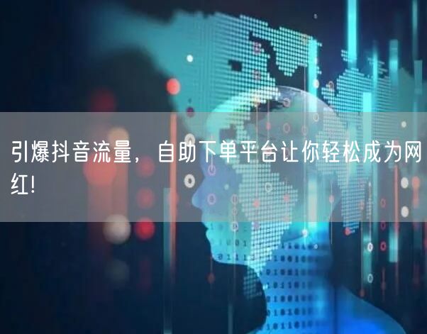 引爆抖音流量，自助下单平台让你轻松成为网红!