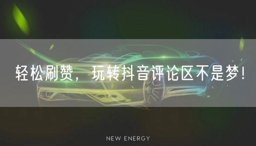 轻松刷赞，玩转抖音评论区不是梦！