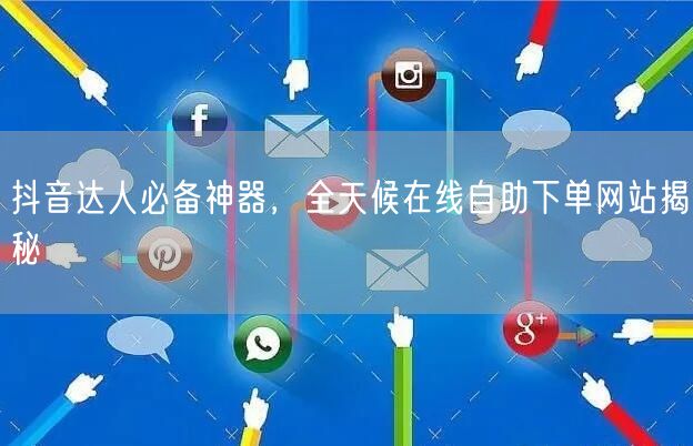 抖音达人必备神器，全天候在线自助下单网站揭秘