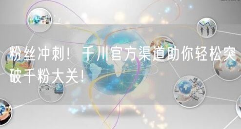 粉丝冲刺!千川官方渠道助你轻松突破千粉大关!