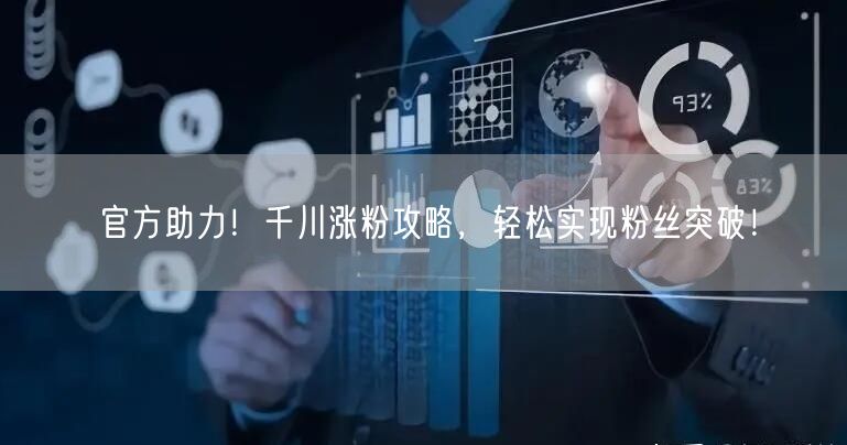 官方助力!千川涨粉攻略,轻松实现粉丝突破!