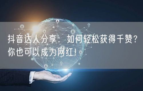 抖音达人分享：如何轻松获得千赞？你也可以成为网红！