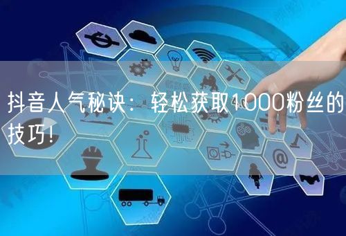 抖音人气秘诀：轻松获取1000粉丝的技巧！