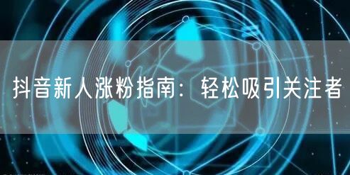 抖音新人涨粉指南：轻松吸引关注者