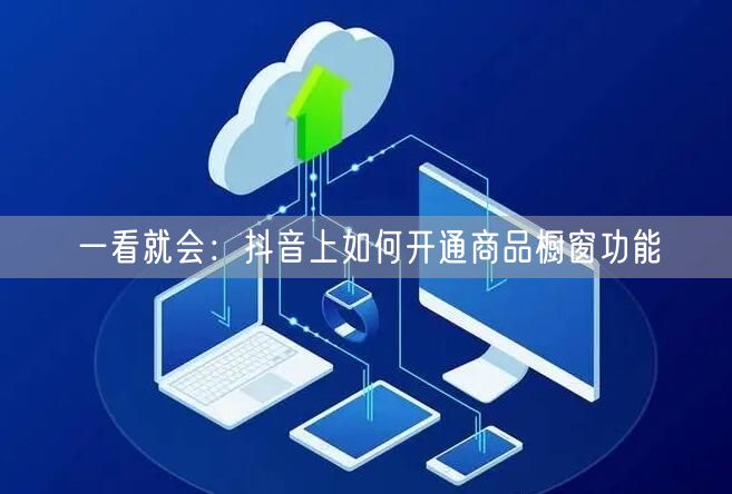 一看就会：抖音上如何开通商品橱窗功能