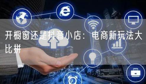 开橱窗还是抖音小店：电商新玩法大比拼