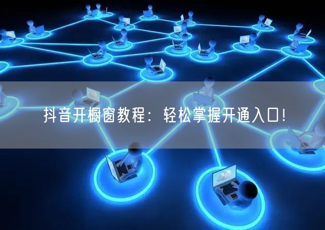 抖音开橱窗教程：轻松掌握开通入口！