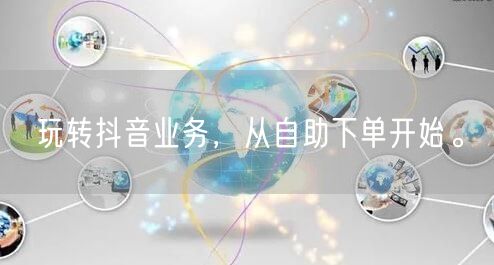 玩转抖音业务，从自助下单开始。