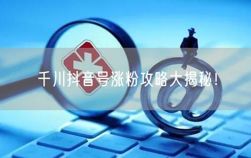 千川抖音号涨粉攻略大揭秘！