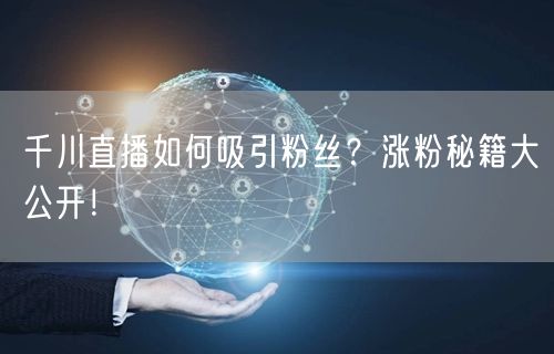 千川直播如何吸引粉丝？涨粉秘籍大公开！