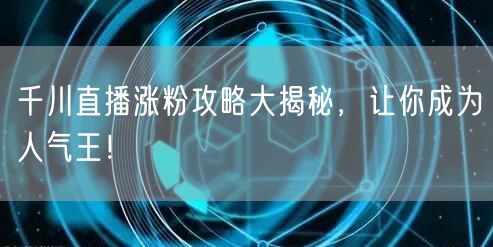 千川直播涨粉攻略大揭秘，让你成为人气王！