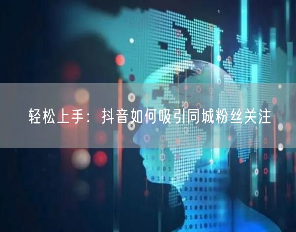 轻松上手：抖音如何吸引同城粉丝关注