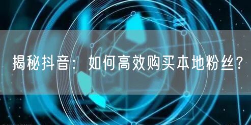 揭秘抖音：如何高效购买本地粉丝？