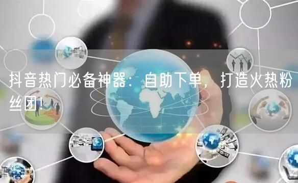 抖音热门必备神器：自助下单，打造火热粉丝团！