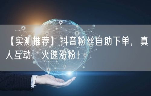 【实测推荐】抖音粉丝自助下单，真人互动，火速涨粉！