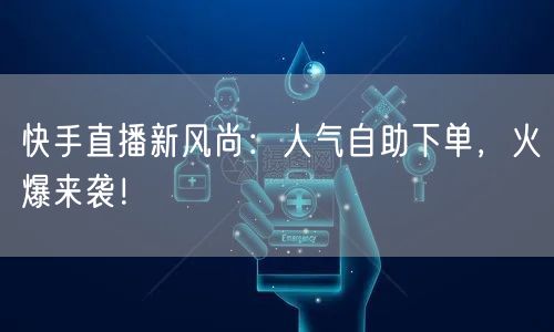 快手直播新风尚：人气自助下单，火爆来袭！