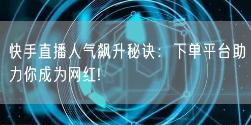 快手直播人气飙升秘诀：下单平台助力你成为网红!