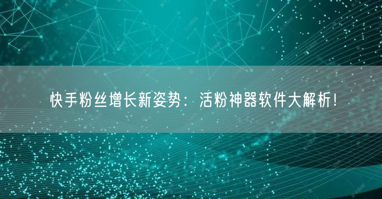 快手粉丝增长新姿势：活粉神器软件大解析！