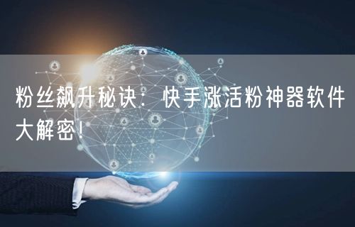 粉丝飙升秘诀：快手涨活粉神器软件大解密！