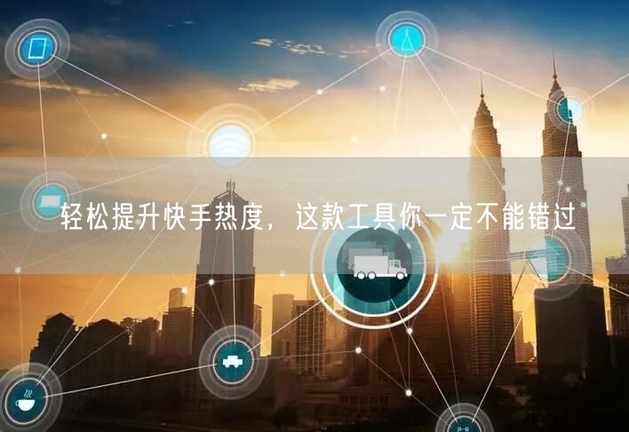 轻松提升快手热度，这款工具你一定不能错过