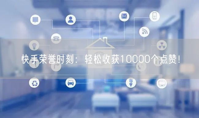 快手荣誉时刻：轻松收获10000个点赞！