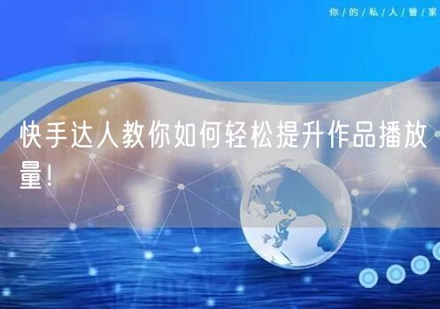 快手达人教你如何轻松提升作品播放量！