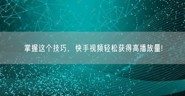 掌握这个技巧，快手视频轻松获得高播放量!