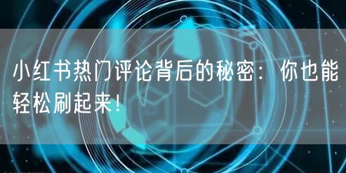 小红书热门评论背后的秘密：你也能轻松刷起来！
