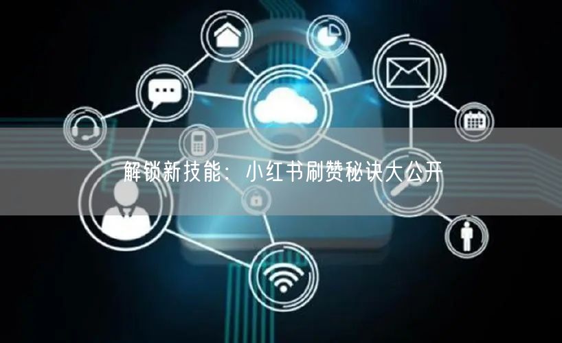 解锁新技能：小红书刷赞秘诀大公开